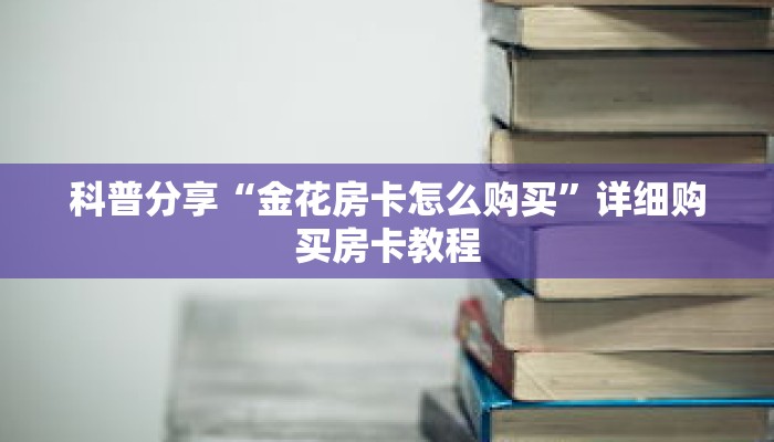 科普分享“金花房卡怎么购买”详细购买房卡教程 科普分享“金花房卡怎么购买”详细购买房卡教程