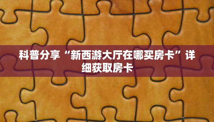 科普分享“新西游大厅在哪买房卡”详细获取房卡 科普分享“新西游大厅在哪买房卡”详细获取房卡
