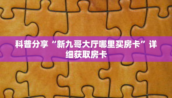 科普分享“新九哥大厅哪里买房卡”详细获取房卡 科普分享“新九哥大厅哪里买房卡”详细获取房卡