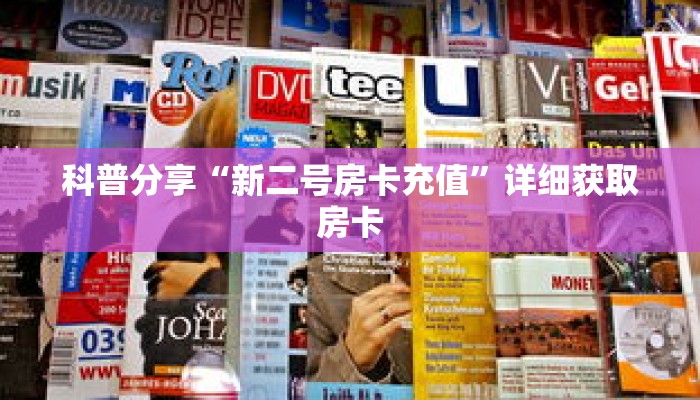 科普分享“新二号房卡充值”详细获取房卡 科普分享“新二号房卡充值”详细获取房卡