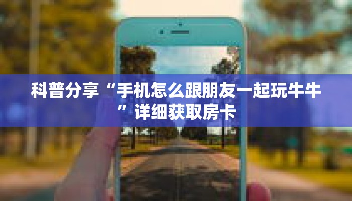 科普分享“手机怎么跟朋友一起玩牛牛”详细获取房卡 科普分享“手机怎么跟朋友一起玩牛牛”详细获取房卡