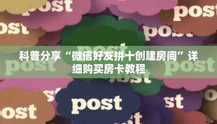 科普分享“微信好友拼十创建房间”详细购买房卡教程 科普分享“微信好友拼十创建房间”详细购买房卡教程