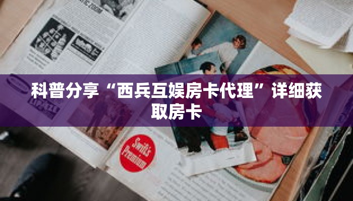 科普分享“西兵互娱房卡代理”详细获取房卡 科普分享“西兵互娱房卡代理”详细获取房卡