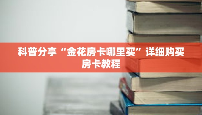 科普分享“金花房卡哪里买”详细购买房卡教程 科普分享“金花房卡哪里买”详细购买房卡教程