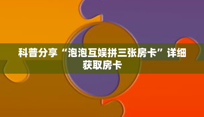 科普分享“泡泡互娱拼三张房卡”详细获取房卡 科普分享“泡泡互娱拼三张房卡”详细获取房卡