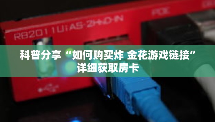 科普分享“如何购买炸 金花游戏链接”详细获取房卡 科普分享“如何购买炸 金花游戏链接”详细获取房卡