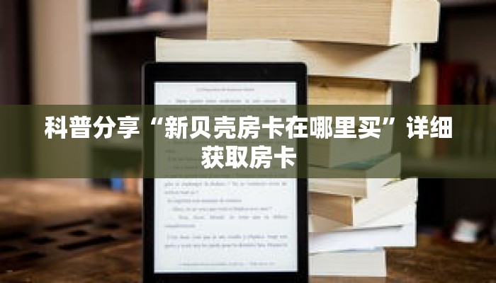 科普分享“新贝壳房卡在哪里买”详细获取房卡 科普分享“新贝壳房卡在哪里买”详细获取房卡