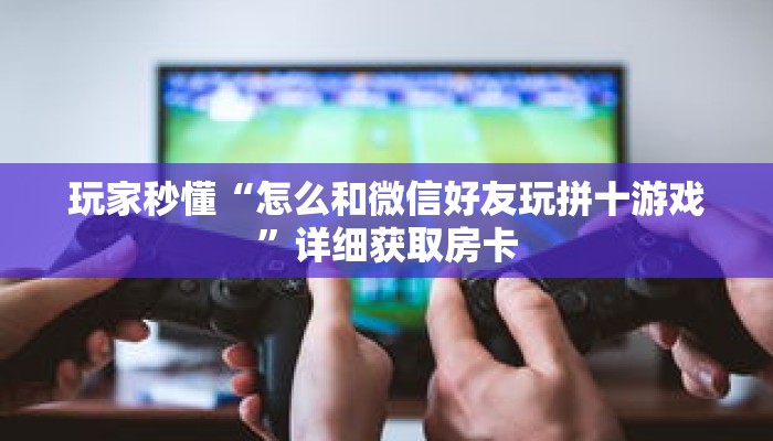 玩家秒懂“怎么和微信好友玩拼十游戏”详细获取房卡 玩家秒懂“怎么和微信好友玩拼十游戏”详细获取房卡