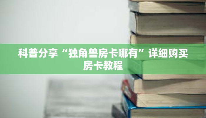 科普分享“独角兽房卡哪有”详细购买房卡教程