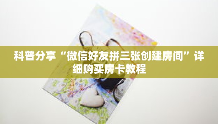 科普分享“微信好友拼三张创建房间”详细购买房卡教程 科普分享“微信好友拼三张创建房间”详细购买房卡教程