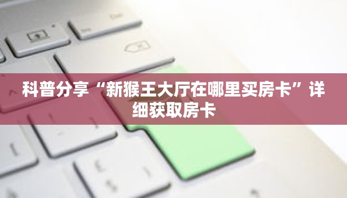 科普分享“新猴王大厅在哪里买房卡”详细获取房卡 科普分享“新猴王大厅在哪里买房卡”详细获取房卡