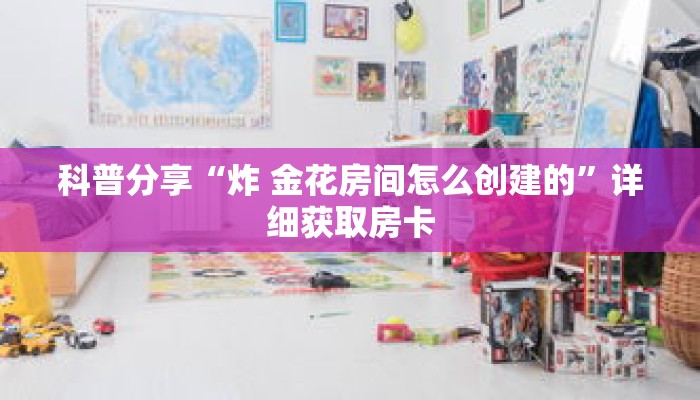 科普分享“炸 金花房间怎么创建的”详细获取房卡 科普分享“炸 金花房间怎么创建的”详细获取房卡