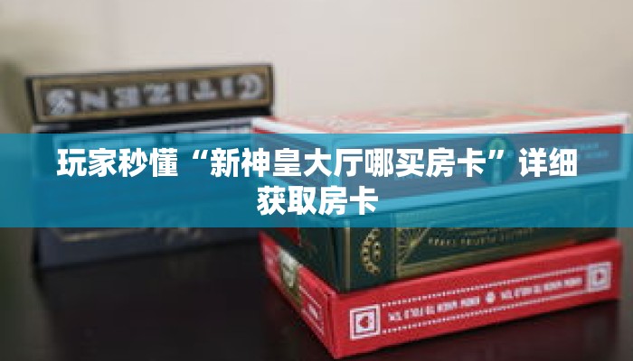 玩家秒懂“新神皇大厅哪买房卡”详细获取房卡 玩家秒懂“新神皇大厅哪买房卡”详细获取房卡