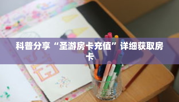 科普分享“圣游房卡充值”详细获取房卡 科普分享“圣游房卡充值”详细获取房卡