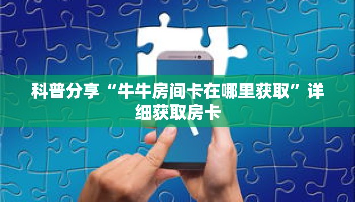 科普分享“牛牛房间卡在哪里获取”详细获取房卡 科普分享“牛牛房间卡在哪里获取”详细获取房卡