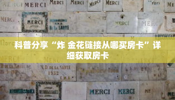 科普分享“炸 金花链接从哪买房卡”详细获取房卡 科普分享“炸 金花链接从哪买房卡”详细获取房卡