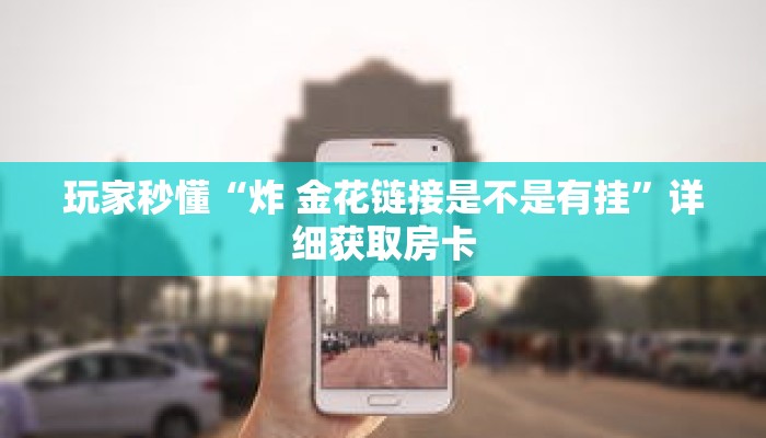 玩家秒懂“炸 金花链接是不是有挂”详细获取房卡 玩家秒懂“炸 金花链接是不是有挂”详细获取房卡