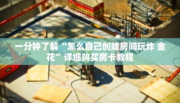 一分钟了解“怎么自己创建房间玩炸 金花”详细购买房卡教程 一分钟了解“怎么自己创建房间玩炸 金花”详细购买房卡教程