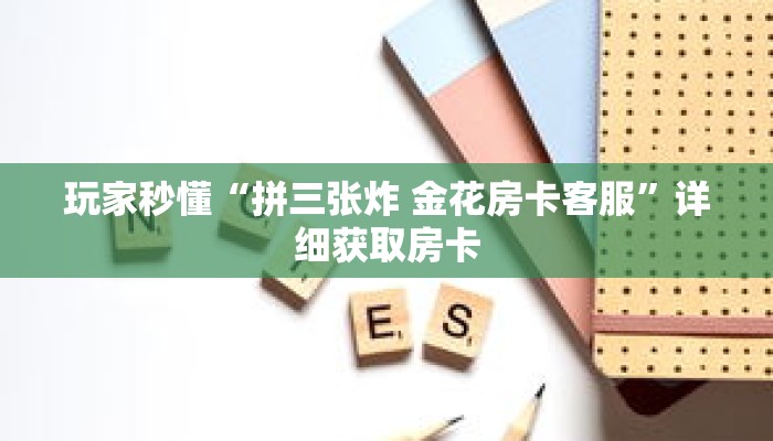 玩家秒懂“拼三张炸 金花房卡客服”详细获取房卡 玩家秒懂“拼三张炸 金花房卡客服”详细获取房卡