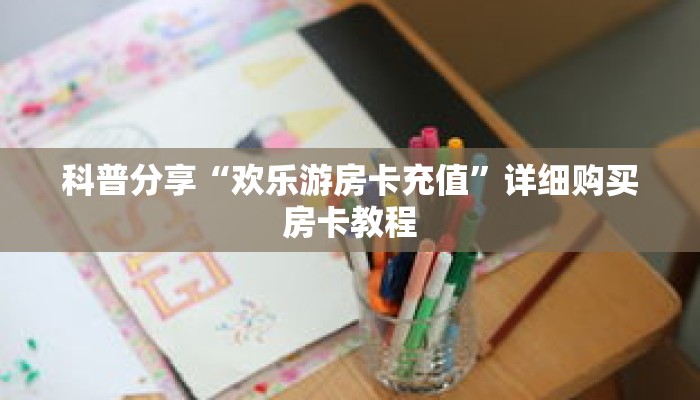 科普分享“欢乐游房卡充值”详细购买房卡教程 科普分享“欢乐游房卡充值”详细购买房卡教程