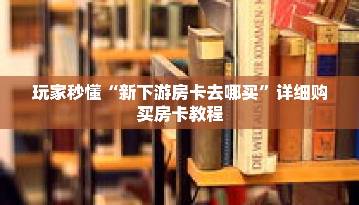 玩家秒懂“新下游房卡去哪买”详细购买房卡教程 玩家秒懂“新下游房卡去哪买”详细购买房卡教程