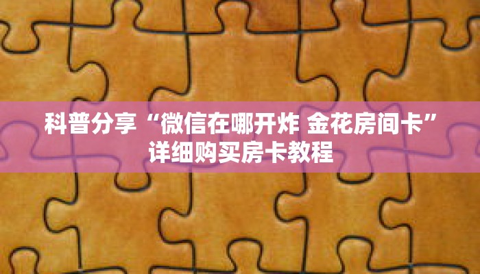 科普分享“微信在哪开炸 金花房间卡”详细购买房卡教程 科普分享“微信在哪开炸 金花房间卡”详细购买房卡教程