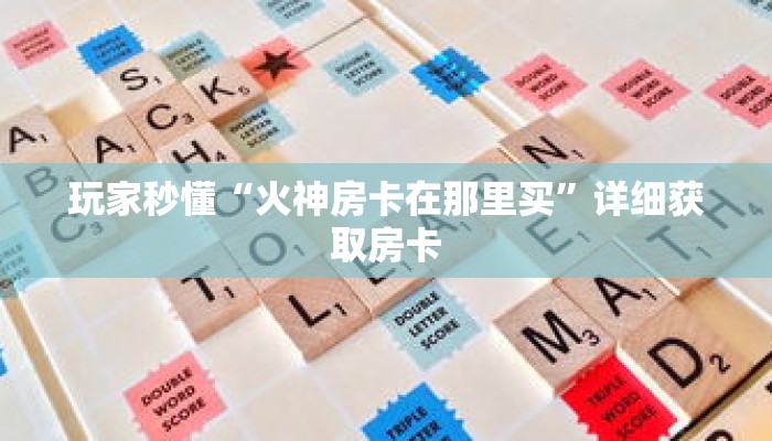 玩家秒懂“火神房卡在那里买”详细获取房卡 玩家秒懂“火神房卡在那里买”详细获取房卡