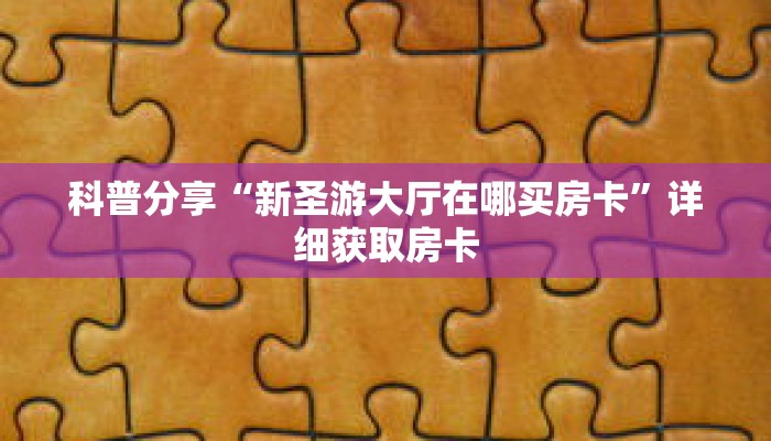 科普分享“新圣游大厅在哪买房卡”详细获取房卡 科普分享“新圣游大厅在哪买房卡”详细获取房卡
