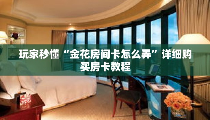 玩家秒懂“金花房间卡怎么弄”详细购买房卡教程 玩家秒懂“金花房间卡怎么弄”详细购买房卡教程