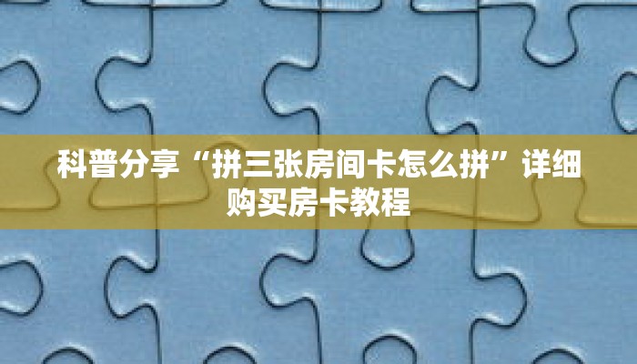 科普分享“拼三张房间卡怎么拼”详细购买房卡教程 科普分享“拼三张房间卡怎么拼”详细购买房卡教程