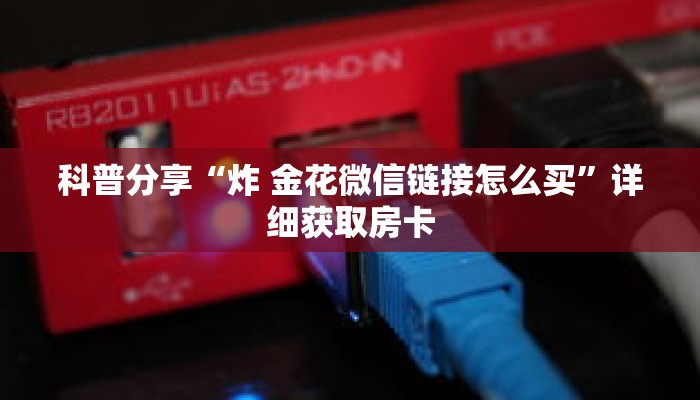 科普分享“炸 金花微信链接怎么买”详细获取房卡 科普分享“炸 金花微信链接怎么买”详细获取房卡