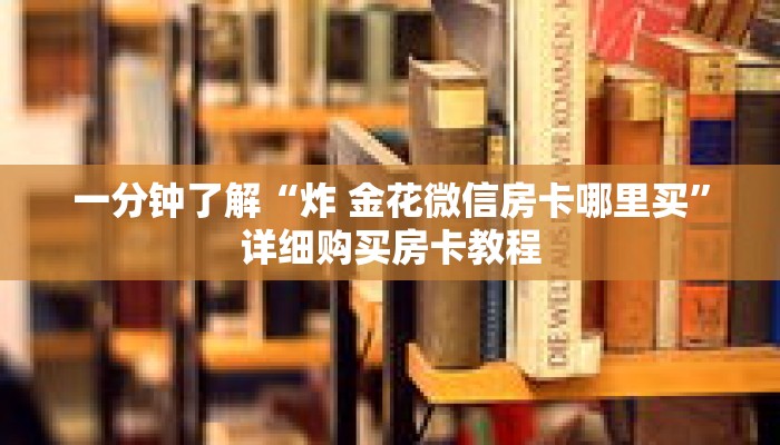 一分钟了解“炸 金花微信房卡哪里买”详细购买房卡教程 一分钟了解“炸 金花微信房卡哪里买”详细购买房卡教程