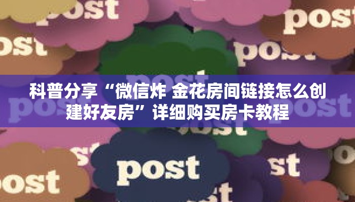 科普分享“微信炸 金花房间链接怎么创建好友房”详细购买房卡教程 科普分享“微信炸 金花房间链接怎么创建好友房”详细购买房卡教程