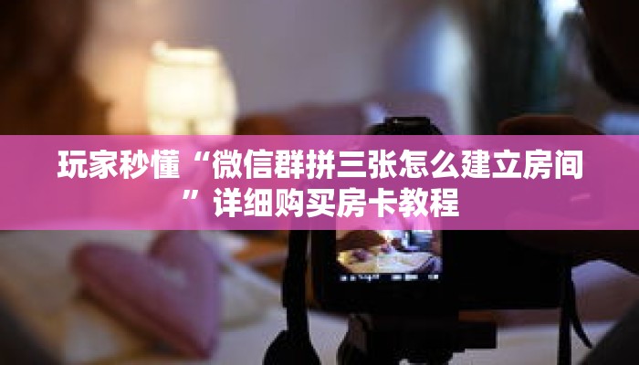玩家秒懂“微信群拼三张怎么建立房间”详细购买房卡教程