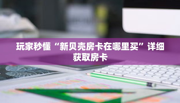 玩家秒懂“新贝壳房卡在哪里买”详细获取房卡