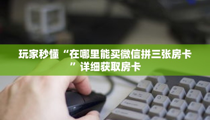 玩家秒懂“在哪里能买微信拼三张房卡”详细获取房卡