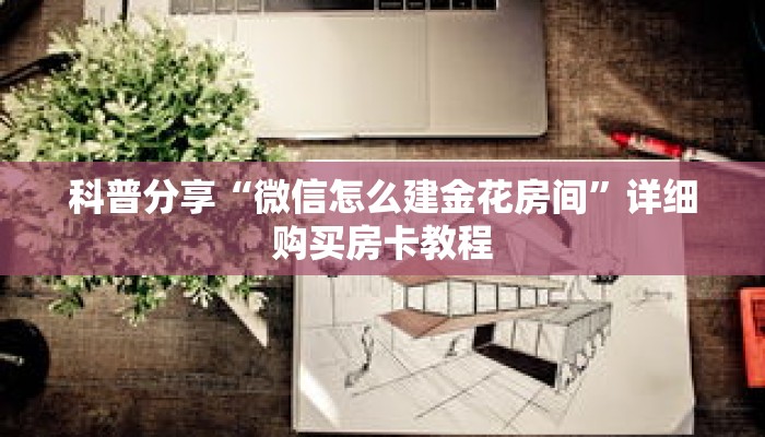 科普分享“微信怎么建金花房间”详细购买房卡教程