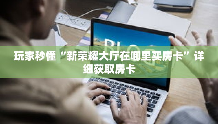 玩家秒懂“新荣耀大厅在哪里买房卡”详细获取房卡