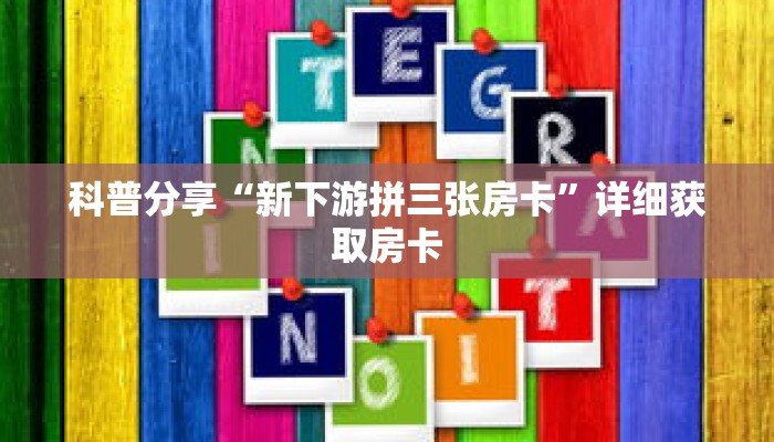 科普分享“新下游拼三张房卡”详细获取房卡 科普分享“新下游拼三张房卡”详细获取房卡