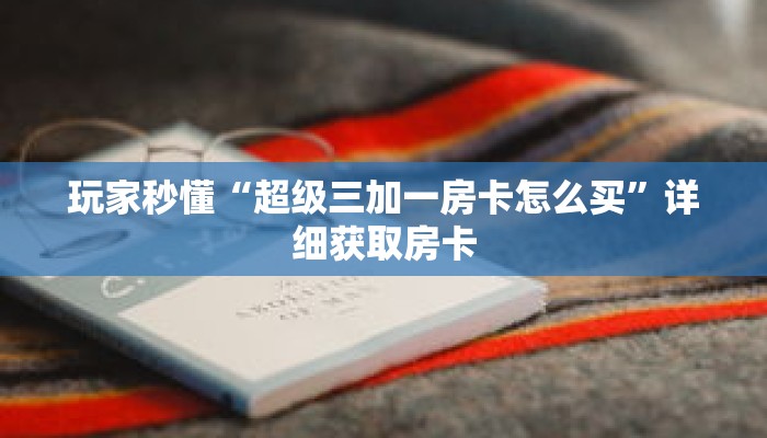 玩家秒懂“超级三加一房卡怎么买”详细获取房卡 玩家秒懂“超级三加一房卡怎么买”详细获取房卡