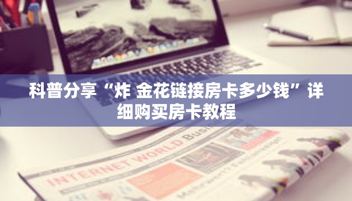 科普分享“炸 金花链接房卡多少钱”详细购买房卡教程 科普分享“炸 金花链接房卡多少钱”详细购买房卡教程