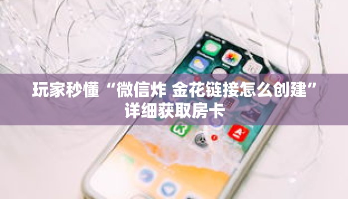 玩家秒懂“微信炸 金花链接怎么创建”详细获取房卡 玩家秒懂“微信炸 金花链接怎么创建”详细获取房卡