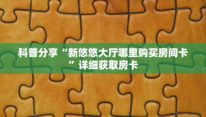 科普分享“新悠悠大厅哪里购买房间卡”详细获取房卡