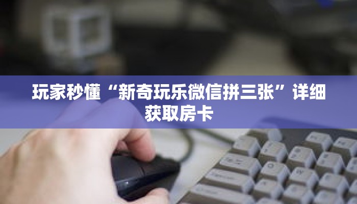 玩家秒懂“新奇玩乐微信拼三张”详细获取房卡 玩家秒懂“新奇玩乐微信拼三张”详细获取房卡