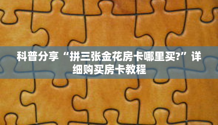 科普分享“拼三张金花房卡哪里买?”详细购买房卡教程