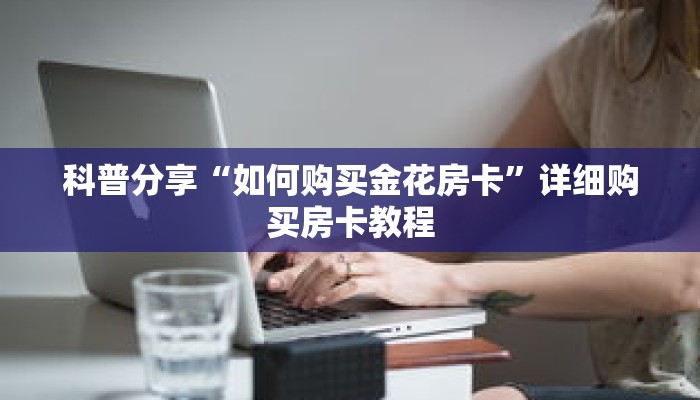 科普分享“如何购买金花房卡”详细购买房卡教程 科普分享“如何购买金花房卡”详细购买房卡教程
