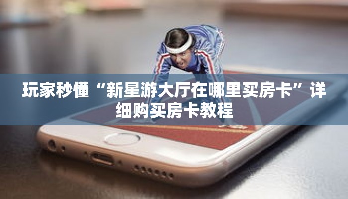 玩家秒懂“新星游大厅在哪里买房卡”详细购买房卡教程