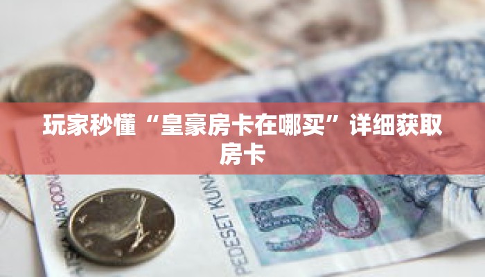 玩家秒懂“皇豪房卡在哪买”详细获取房卡 玩家秒懂“皇豪房卡在哪买”详细获取房卡