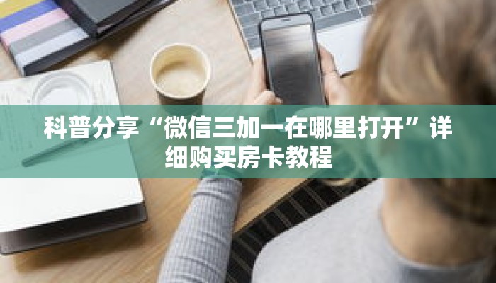 科普分享“微信三加一在哪里打开”详细购买房卡教程