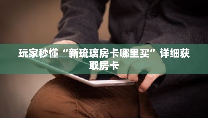 玩家秒懂“新琉璃房卡哪里买”详细获取房卡